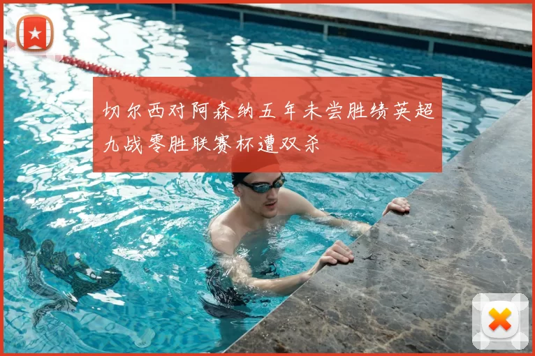 切尔西对阿森纳五年未尝胜绩英超九战零胜联赛杯遭双杀
