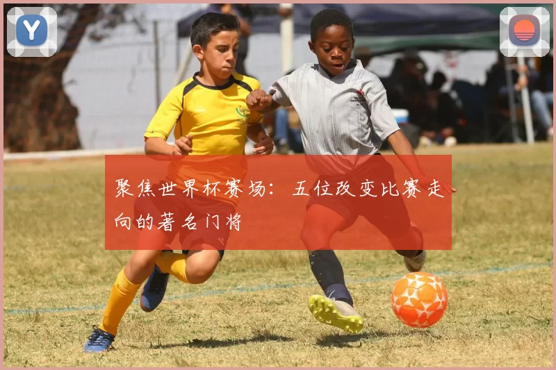 聚焦世界杯赛场:五位改变比赛走向的著名门将