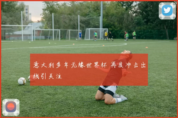 意大利多年无缘世界杯 再度冲击出线引关注