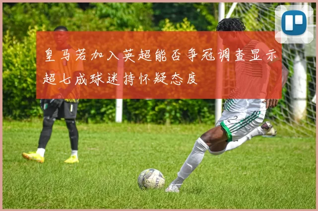 皇马若加入英超能否争冠调查显示超七成球迷持怀疑态度
