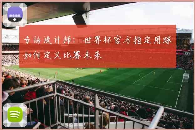 专访设计师:世界杯官方指定用球如何定义比赛未来