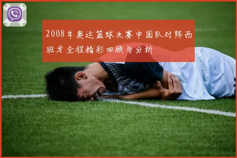 2008年奥运篮球决赛中国队对阵西班牙全程精彩回顾与分析