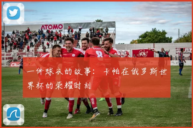 一件球衣的故事：卡帕在俄罗斯世界杯的荣耀时刻
