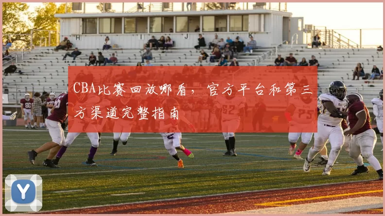CBA比赛回放哪看,官方平台和第三方渠道完整指南