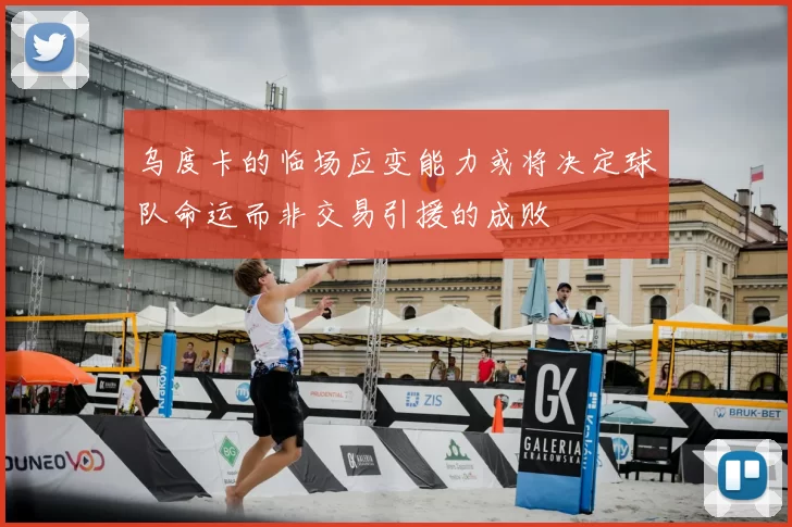 乌度卡的临场应变能力或将决定球队命运而非交易引援的成败