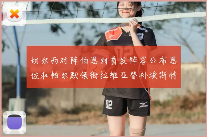 切尔西对阵伯恩利首发阵容公布恩佐和帕尔默领衔拉维亚替补埃斯特旺因伤缺席