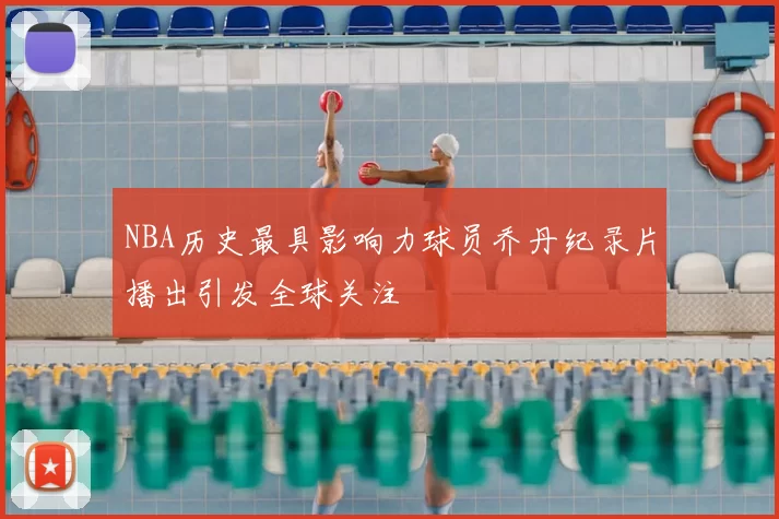 NBA历史最具影响力球员乔丹纪录片播出引发全球关注