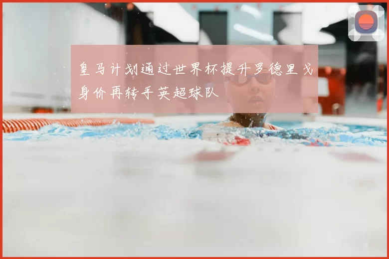 皇马计划通过世界杯提升罗德里戈身价再转手英超球队