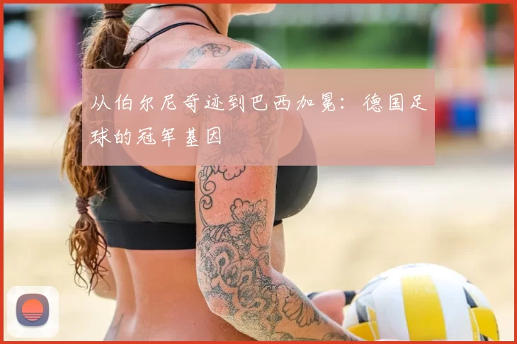 从伯尔尼奇迹到巴西加冕:德国足球的冠军基因