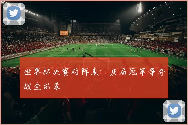 世界杯决赛对阵表：历届冠军争夺战全记录