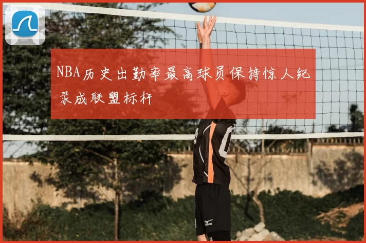 NBA历史出勤率最高球员保持惊人纪录成联盟标杆