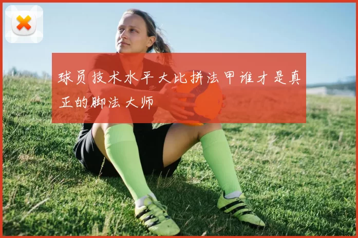 球员技术水平大比拼法甲谁才是真正的脚法大师