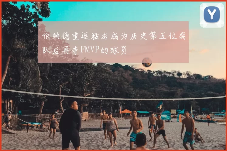伦纳德重返猛龙成为历史第五位离队后再夺FMVP的球员