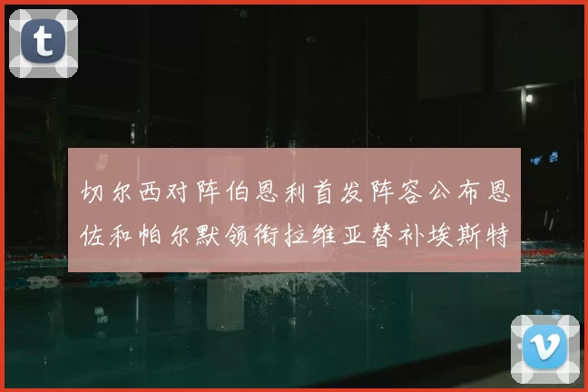 切尔西对阵伯恩利首发阵容公布恩佐和帕尔默领衔拉维亚替补埃斯特旺因伤缺席