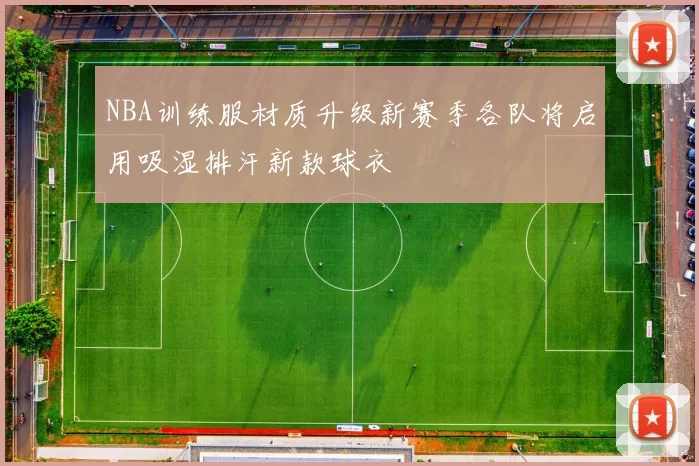 NBA训练服材质升级新赛季各队将启用吸湿排汗新款球衣