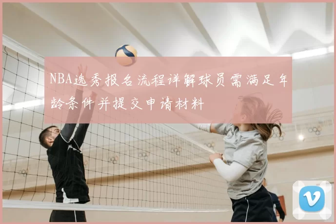 NBA选秀报名流程详解球员需满足年龄条件并提交申请材料
