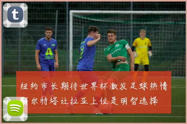 纽约市长期待世界杯激发足球热情阿尔特塔让拉亚上位是明智选择