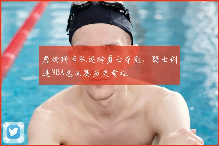詹姆斯率队逆转勇士夺冠,骑士创造NBA总决赛历史奇迹