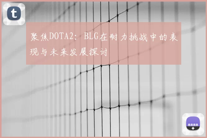 聚焦DOTA2：BLG在耐力挑战中的表现与未来发展探讨