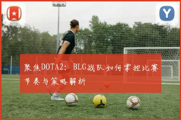 聚焦DOTA2：BLG战队如何掌控比赛节奏与策略解析