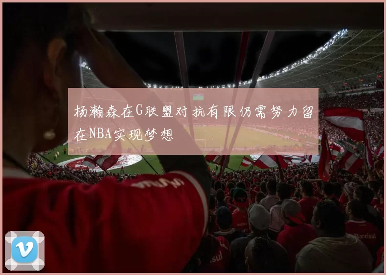 杨瀚森在G联盟对抗有限仍需努力留在NBA实现梦想