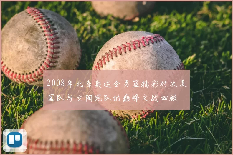 2008年北京奥运会男篮精彩对决美国队与立陶宛队的巅峰之战回顾