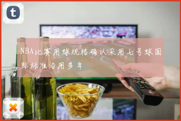 NBA比赛用球规格确认采用七号球国际标准沿用多年