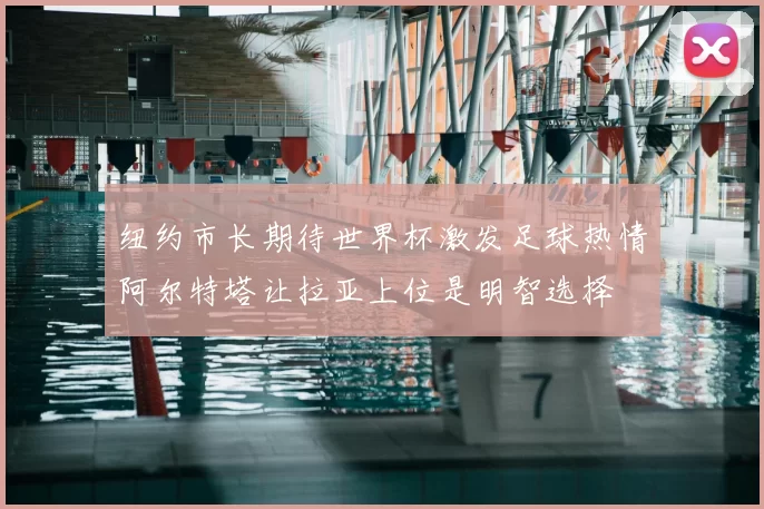纽约市长期待世界杯激发足球热情阿尔特塔让拉亚上位是明智选择
