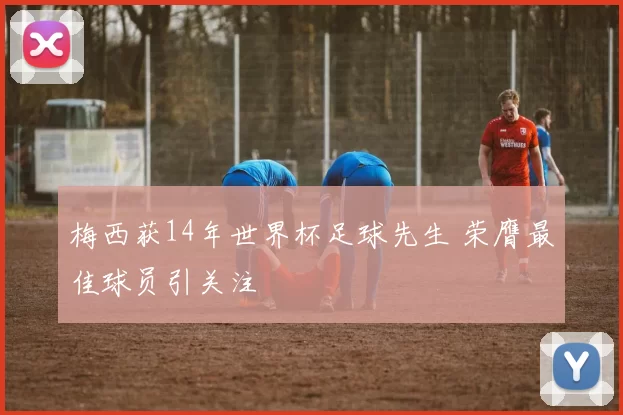 梅西获14年世界杯足球先生 荣膺最佳球员引关注