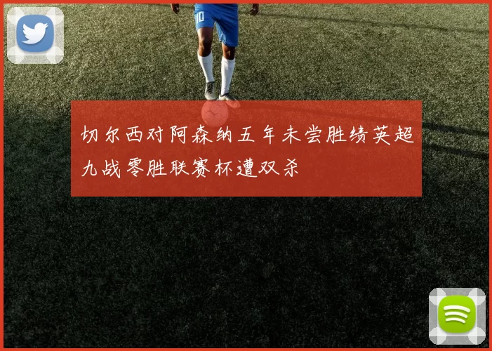切尔西对阿森纳五年未尝胜绩英超九战零胜联赛杯遭双杀