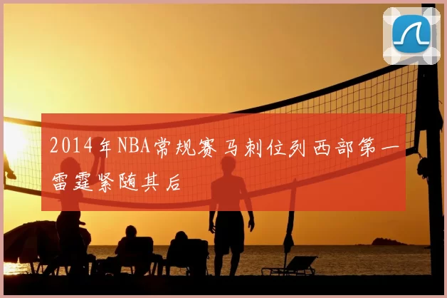 2014年NBA常规赛马刺位列西部第一雷霆紧随其后