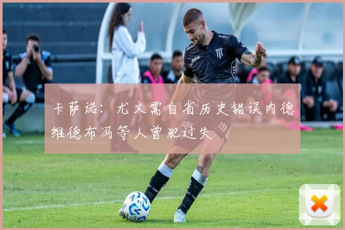 卡萨诺:尤文需自省历史错误内德维德布冯等人曾犯过失