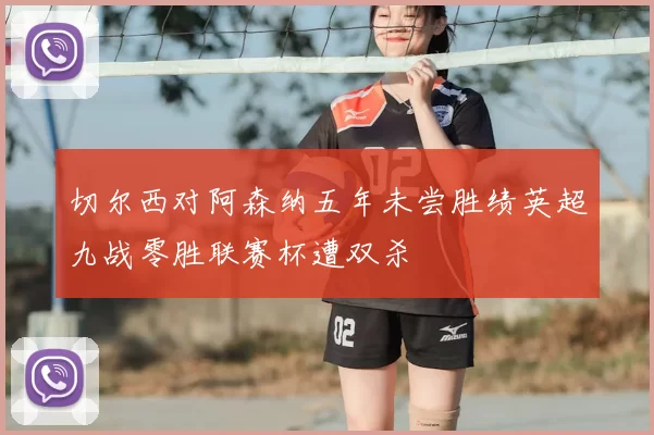 切尔西对阿森纳五年未尝胜绩英超九战零胜联赛杯遭双杀
