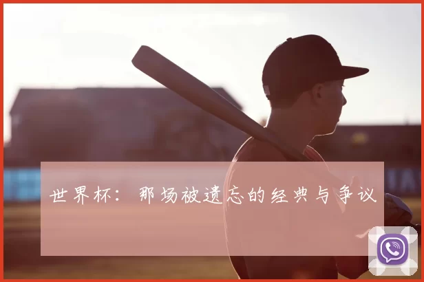 世界杯:那场被遗忘的经典与争议