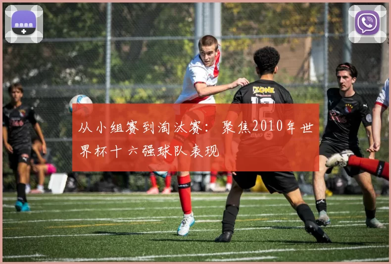 从小组赛到淘汰赛：聚焦2010年世界杯十六强球队表现
