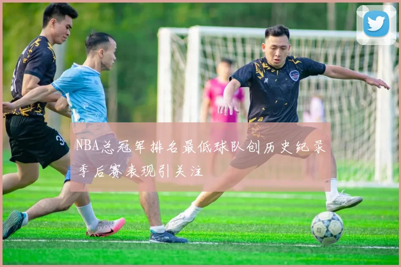NBA总冠军排名最低球队创历史纪录季后赛表现引关注