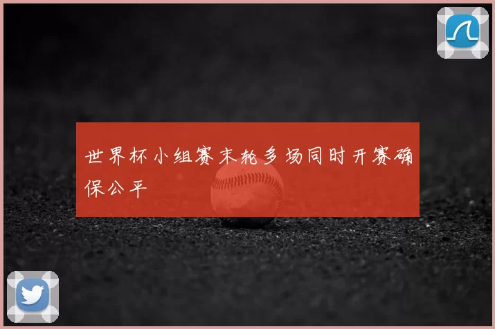 世界杯小组赛末轮多场同时开赛确保公平