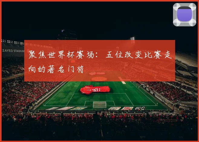 聚焦世界杯赛场:五位改变比赛走向的著名门将