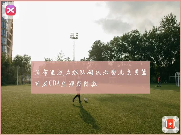 马布里效力球队确认加盟北京男篮开启CBA生涯新阶段