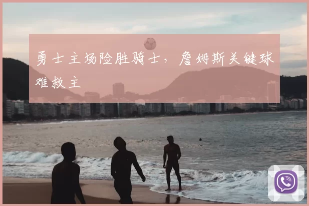 勇士主场险胜骑士,詹姆斯关键球难救主