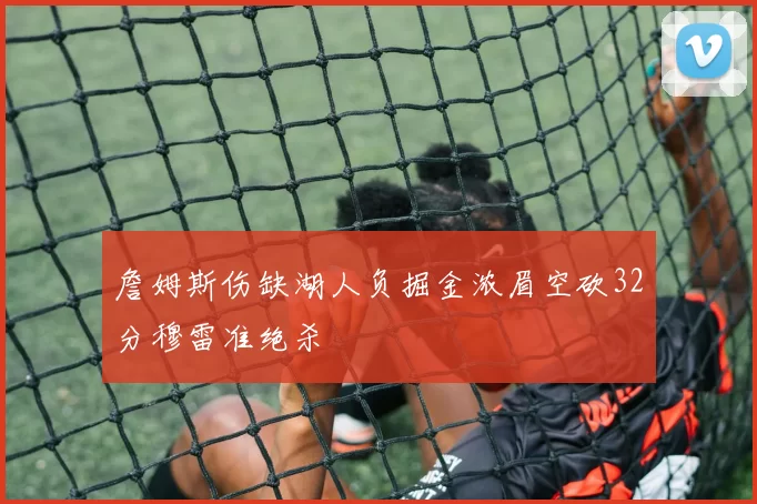 詹姆斯伤缺湖人负掘金浓眉空砍32分穆雷准绝杀