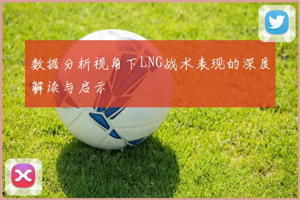 数据分析视角下LNG战术表现的深度解读与启示