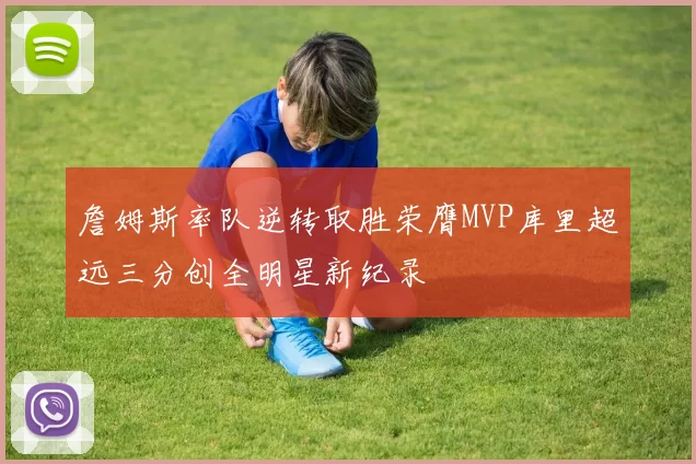 詹姆斯率队逆转取胜荣膺MVP库里超远三分创全明星新纪录