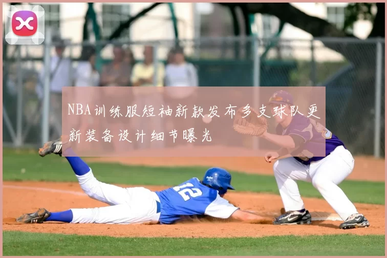 NBA训练服短袖新款发布多支球队更新装备设计细节曝光