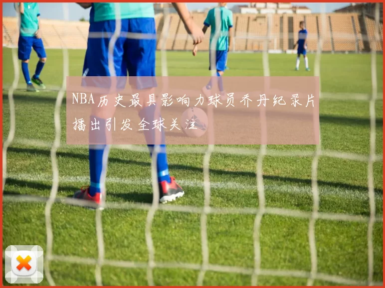 NBA历史最具影响力球员乔丹纪录片播出引发全球关注