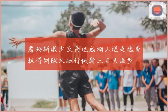 詹姆斯威少交易达成湖人送走选秀权得到欧文独行侠新三巨头成型