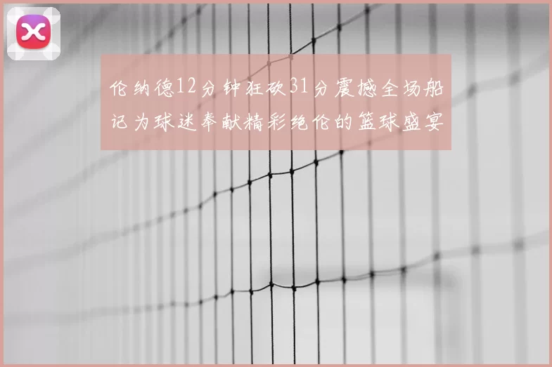 伦纳德12分钟狂砍31分震撼全场船记为球迷奉献精彩绝伦的篮球盛宴
