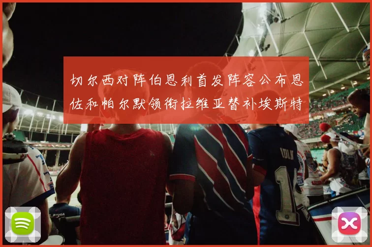 切尔西对阵伯恩利首发阵容公布恩佐和帕尔默领衔拉维亚替补埃斯特旺因伤缺席