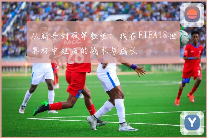 从新手到冠军教练：我在FIFA18世界杯中经历的战术与成长