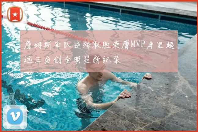詹姆斯率队逆转取胜荣膺MVP库里超远三分创全明星新纪录
